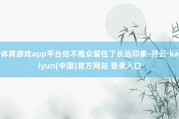 体育游戏app平台给不雅众留住了长远印象-开云·kaiyun(中国)官方网站 登录入口