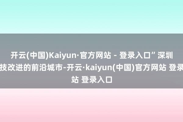 开云(中国)Kaiyun·官方网站 - 登录入口”深圳是科技改进的前沿城市-开云·kaiyun(中国)官方网站 登录入口