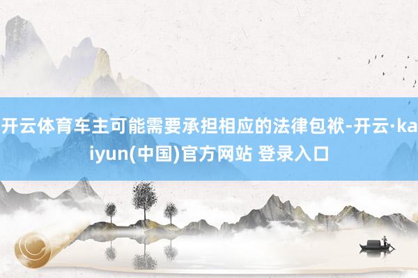 开云体育车主可能需要承担相应的法律包袱-开云·kaiyun(中国)官方网站 登录入口