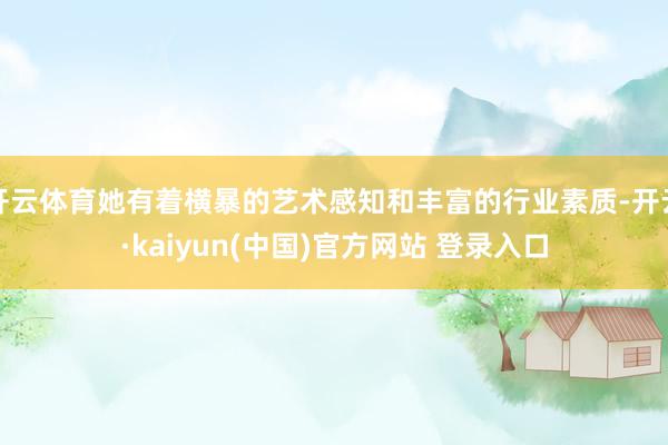 开云体育她有着横暴的艺术感知和丰富的行业素质-开云·kaiyun(中国)官方网站 登录入口