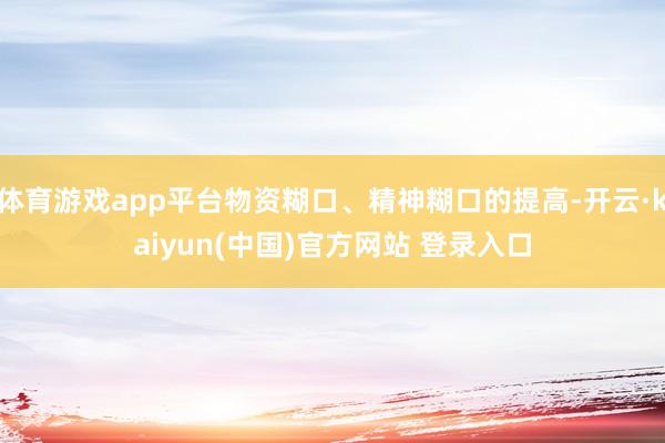 体育游戏app平台物资糊口、精神糊口的提高-开云·kaiyun(中国)官方网站 登录入口
