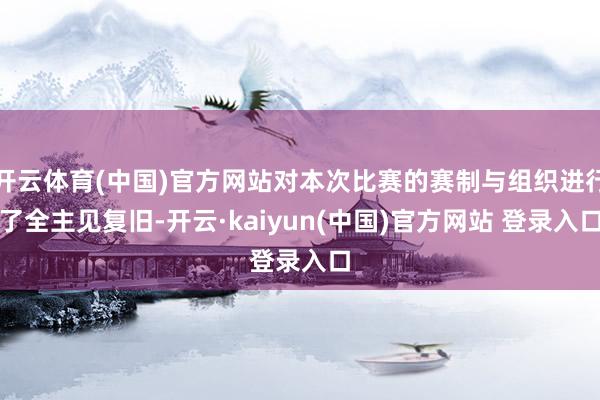 开云体育(中国)官方网站对本次比赛的赛制与组织进行了全主见复旧-开云·kaiyun(中国)官方网站 登录入口