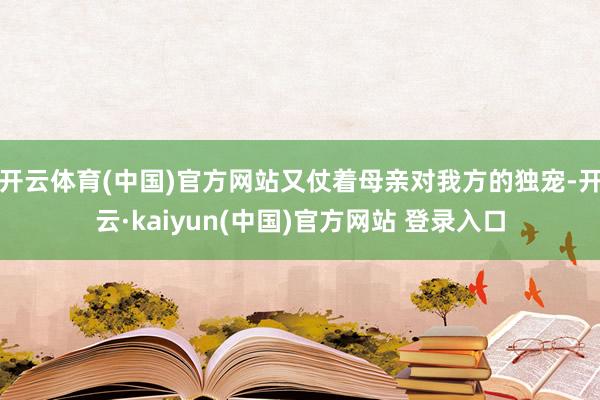 开云体育(中国)官方网站又仗着母亲对我方的独宠-开云·kaiyun(中国)官方网站 登录入口