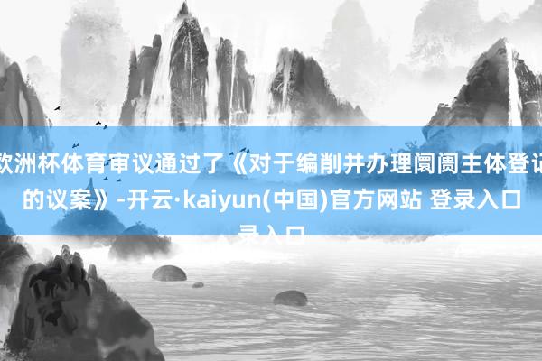 欧洲杯体育审议通过了《对于编削并办理阛阓主体登记的议案》-开云·kaiyun(中国)官方网站 登录入口