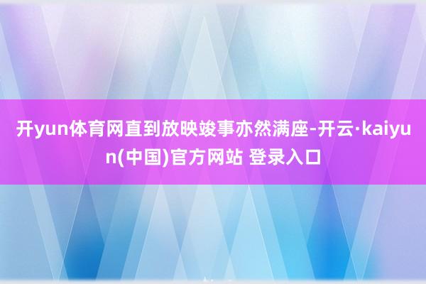 开yun体育网直到放映竣事亦然满座-开云·kaiyun(中国)官方网站 登录入口