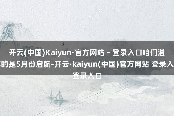 开云(中国)Kaiyun·官方网站 - 登录入口咱们遴荐的是5月份启航-开云·kaiyun(中国)官方网站 登录入口