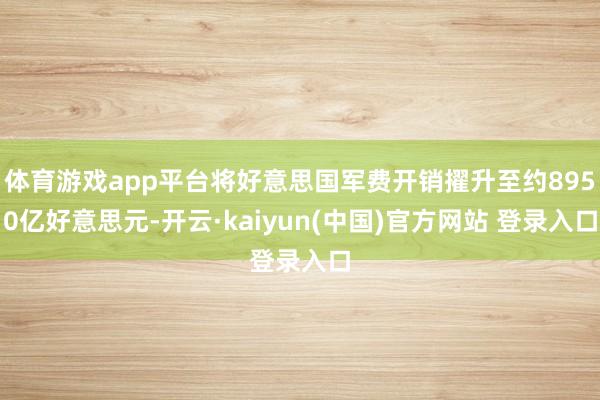 体育游戏app平台将好意思国军费开销擢升至约8950亿好意思元-开云·kaiyun(中国)官方网站 登录入口