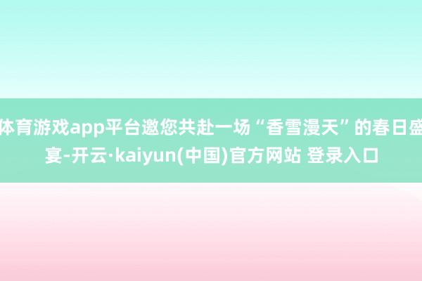 体育游戏app平台邀您共赴一场“香雪漫天”的春日盛宴-开云·kaiyun(中国)官方网站 登录入口