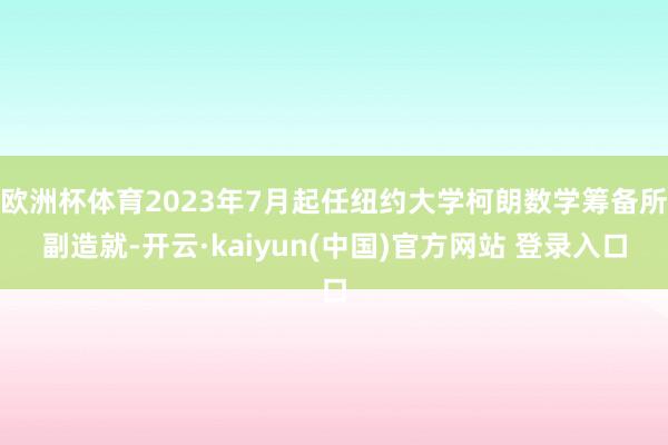欧洲杯体育2023年7月起任纽约大学柯朗数学筹备所副造就-开云·kaiyun(中国)官方网站 登录入口