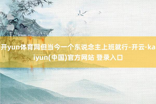开yun体育网但当今一个东说念主上班就行-开云·kaiyun(中国)官方网站 登录入口