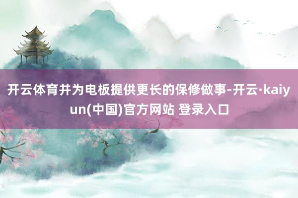 开云体育并为电板提供更长的保修做事-开云·kaiyun(中国)官方网站 登录入口