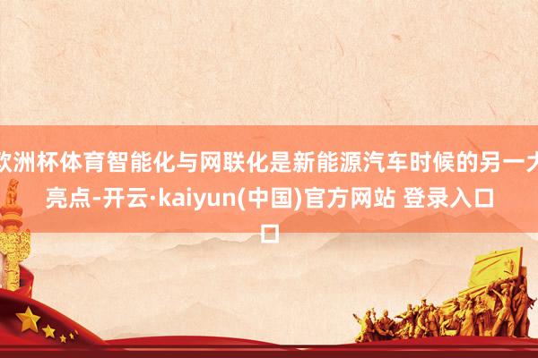 欧洲杯体育智能化与网联化是新能源汽车时候的另一大亮点-开云·kaiyun(中国)官方网站 登录入口