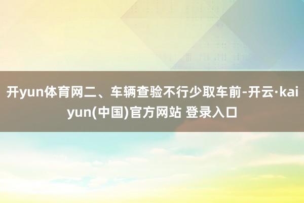 开yun体育网二、车辆查验不行少取车前-开云·kaiyun(中国)官方网站 登录入口