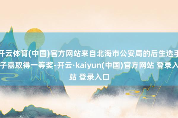 开云体育(中国)官方网站来自北海市公安局的后生选手刘子嘉取得一等奖-开云·kaiyun(中国)官方网站 登录入口