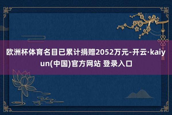 欧洲杯体育名目已累计捐赠2052万元-开云·kaiyun(中国)官方网站 登录入口
