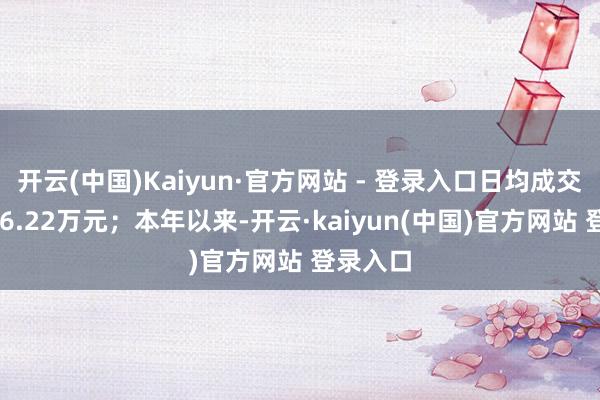 开云(中国)Kaiyun·官方网站 - 登录入口日均成交金额176.22万元；本年以来-开云·kaiyun(中国)官方网站 登录入口
