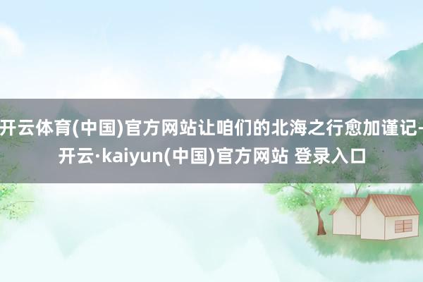 开云体育(中国)官方网站让咱们的北海之行愈加谨记-开云·kaiyun(中国)官方网站 登录入口