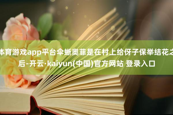 体育游戏app平台伞蜥奥菲是在村上给伢子保举结花之后-开云·kaiyun(中国)官方网站 登录入口