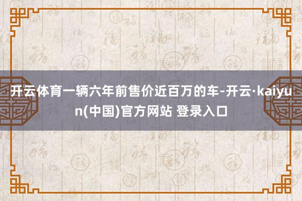 开云体育一辆六年前售价近百万的车-开云·kaiyun(中国)官方网站 登录入口