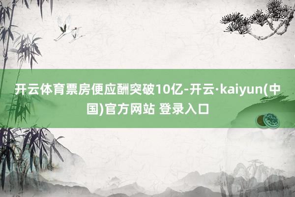 开云体育票房便应酬突破10亿-开云·kaiyun(中国)官方网站 登录入口