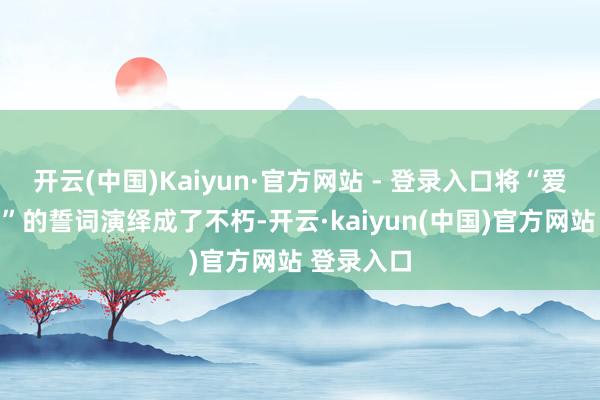 开云(中国)Kaiyun·官方网站 - 登录入口将“爱你一万年”的誓词演绎成了不朽-开云·kaiyun(中国)官方网站 登录入口