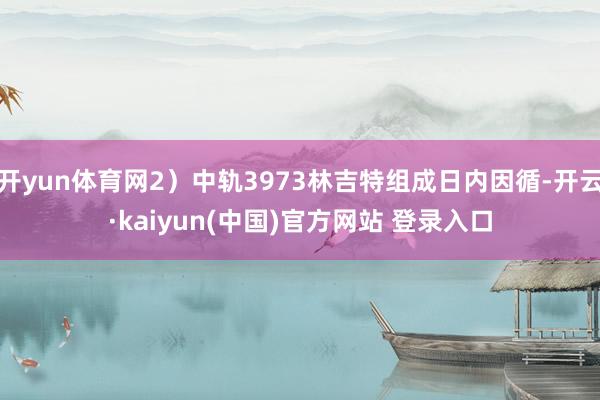 开yun体育网2）中轨3973林吉特组成日内因循-开云·kaiyun(中国)官方网站 登录入口
