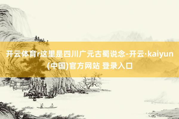 开云体育r这里是四川广元古蜀说念-开云·kaiyun(中国)官方网站 登录入口