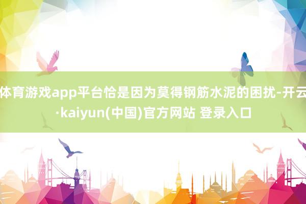 体育游戏app平台恰是因为莫得钢筋水泥的困扰-开云·kaiyun(中国)官方网站 登录入口
