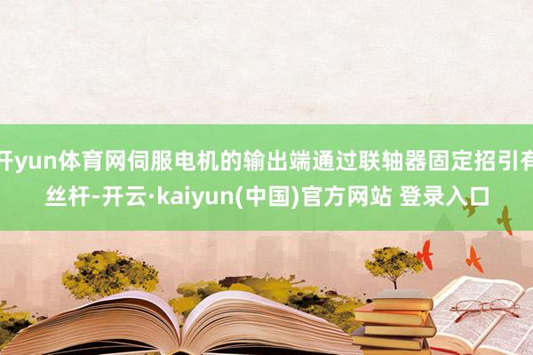 开yun体育网伺服电机的输出端通过联轴器固定招引有丝杆-开云·kaiyun(中国)官方网站 登录入口