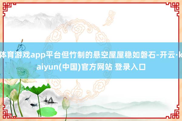体育游戏app平台但竹制的悬空屋屋稳如磐石-开云·kaiyun(中国)官方网站 登录入口