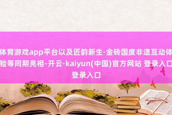 体育游戏app平台以及匠韵新生·金砖国度非遗互动体验等同期亮相-开云·kaiyun(中国)官方网站 登录入口