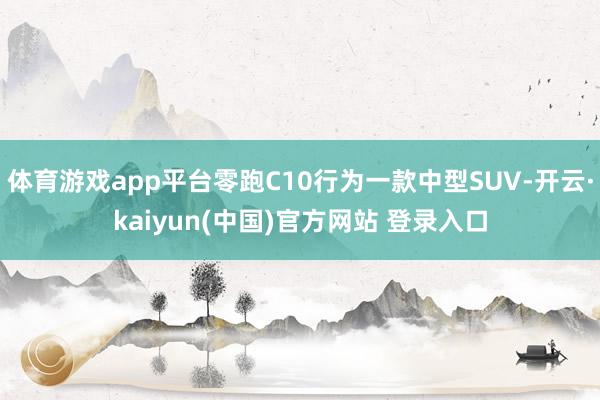 体育游戏app平台零跑C10行为一款中型SUV-开云·kaiyun(中国)官方网站 登录入口
