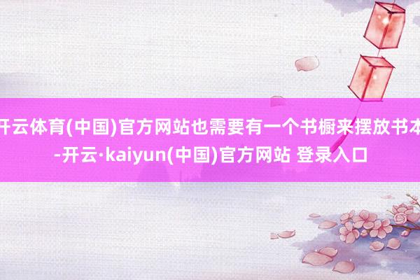 开云体育(中国)官方网站也需要有一个书橱来摆放书本-开云·kaiyun(中国)官方网站 登录入口