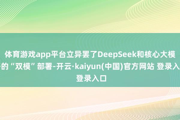 体育游戏app平台立异罢了DeepSeek和核心大模子的“双模”部署-开云·kaiyun(中国)官方网站 登录入口