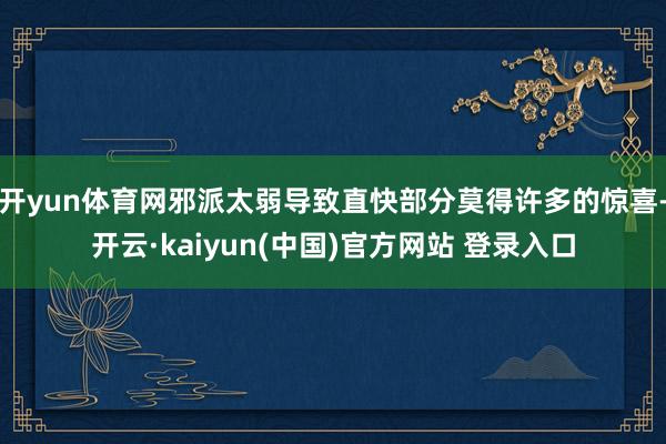 开yun体育网邪派太弱导致直快部分莫得许多的惊喜-开云·kaiyun(中国)官方网站 登录入口