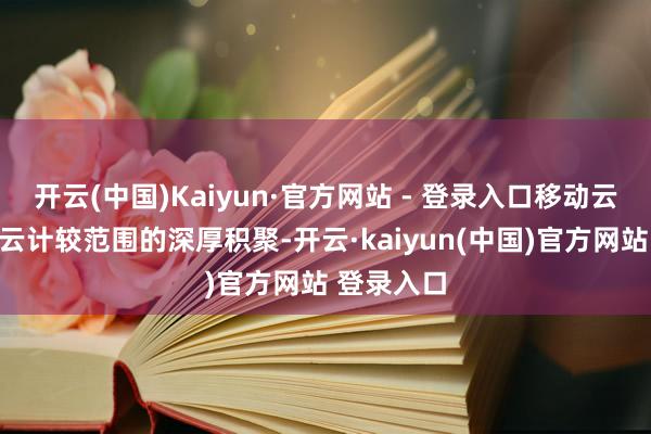 开云(中国)Kaiyun·官方网站 - 登录入口移动云凭借其在云计较范围的深厚积聚-开云·kaiyun(中国)官方网站 登录入口