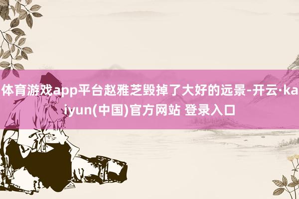 体育游戏app平台赵雅芝毁掉了大好的远景-开云·kaiyun(中国)官方网站 登录入口