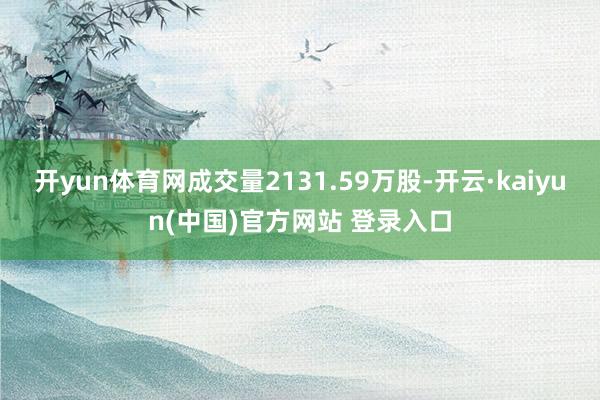 开yun体育网成交量2131.59万股-开云·kaiyun(中国)官方网站 登录入口