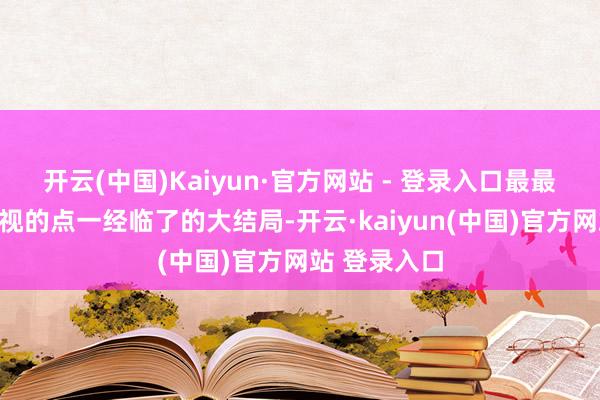 开云(中国)Kaiyun·官方网站 - 登录入口最最让我无法直视的点一经临了的大结局-开云·kaiyun(中国)官方网站 登录入口