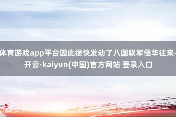 体育游戏app平台因此很快发动了八国联军侵华往来-开云·kaiyun(中国)官方网站 登录入口