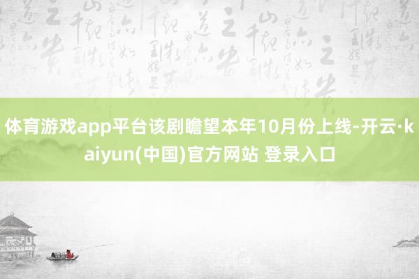体育游戏app平台该剧瞻望本年10月份上线-开云·kaiyun(中国)官方网站 登录入口