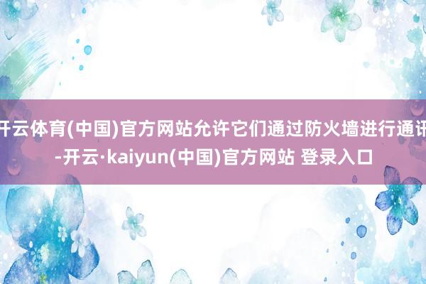 开云体育(中国)官方网站允许它们通过防火墙进行通讯-开云·kaiyun(中国)官方网站 登录入口