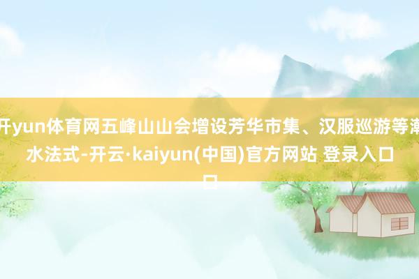 开yun体育网五峰山山会增设芳华市集、汉服巡游等潮水法式-开云·kaiyun(中国)官方网站 登录入口