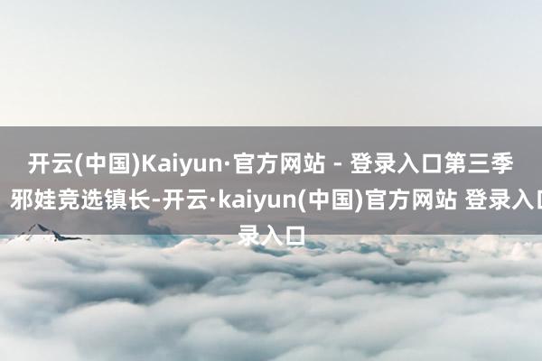 开云(中国)Kaiyun·官方网站 - 登录入口第三季：邪娃竞选镇长-开云·kaiyun(中国)官方网站 登录入口