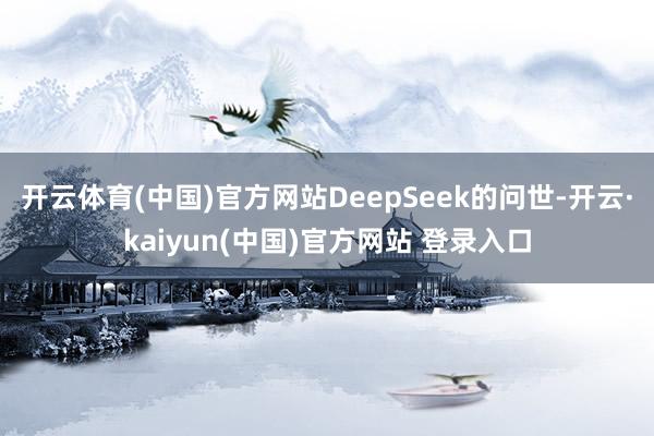 开云体育(中国)官方网站DeepSeek的问世-开云·kaiyun(中国)官方网站 登录入口