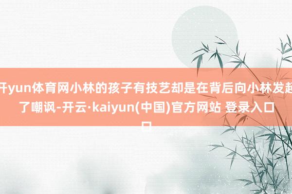 开yun体育网小林的孩子有技艺却是在背后向小林发起了嘲讽-开云·kaiyun(中国)官方网站 登录入口