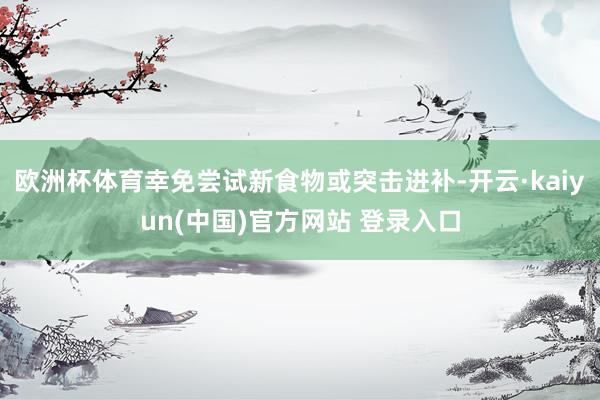 欧洲杯体育幸免尝试新食物或突击进补-开云·kaiyun(中国)官方网站 登录入口