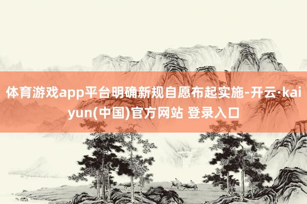 体育游戏app平台明确新规自愿布起实施-开云·kaiyun(中国)官方网站 登录入口