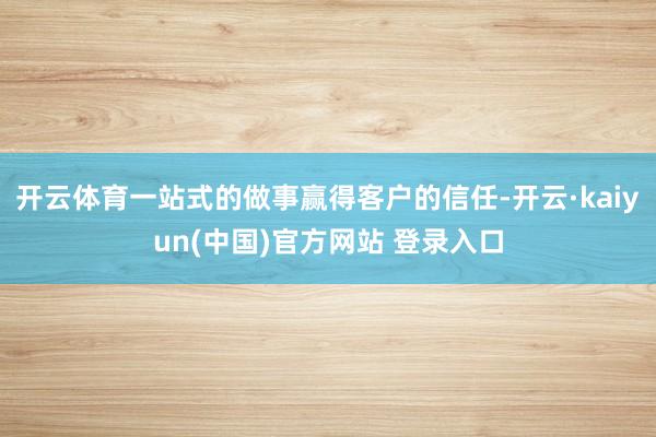 开云体育一站式的做事赢得客户的信任-开云·kaiyun(中国)官方网站 登录入口