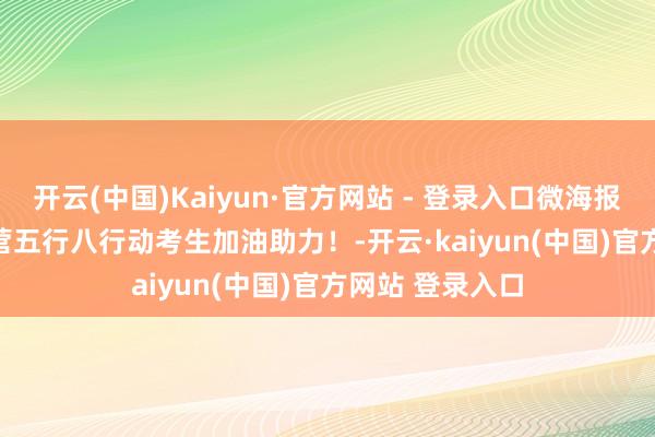 开云(中国)Kaiyun·官方网站 - 登录入口微海报 | 高考首日 东营五行八行动考生加油助力！-开云·kaiyun(中国)官方网站 登录入口